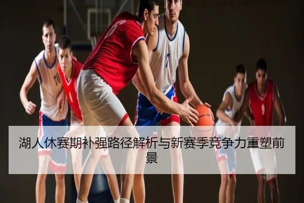 湖人休赛期补强路径解析与新赛季竞争力重塑前景