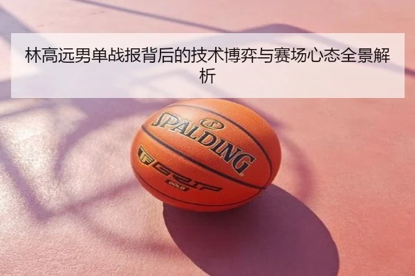 林高远男单战报背后的技术博弈与赛场心态全景解析