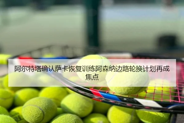 阿尔特塔确认萨卡恢复训练阿森纳边路轮换计划再成焦点