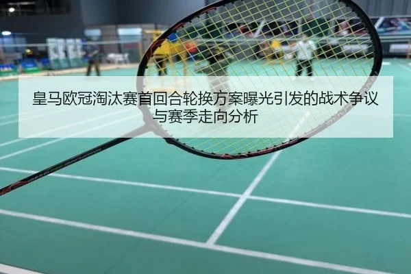 皇马欧冠淘汰赛首回合轮换方案曝光引发的战术争议与赛季走向分析