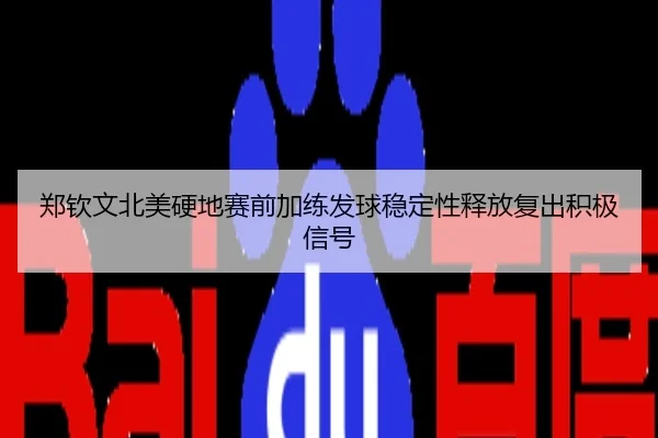 郑钦文北美硬地赛前加练发球稳定性释放复出积极信号