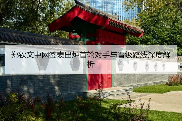郑钦文中网签表出炉首轮对手与晋级路线深度解析