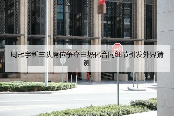 周冠宇新车队席位争夺白热化合同细节引发外界猜测