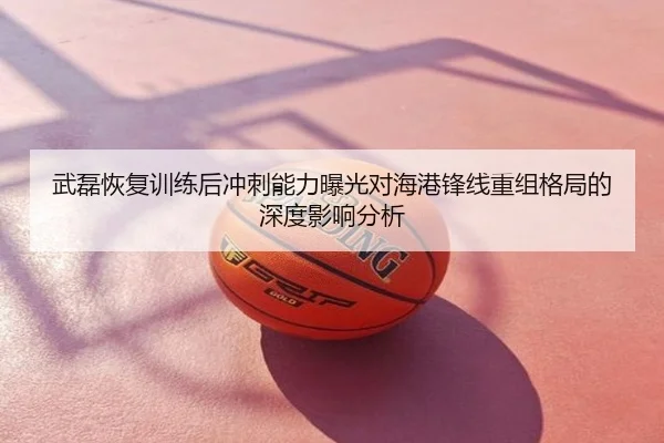 武磊恢复训练后冲刺能力曝光对海港锋线重组格局的深度影响分析