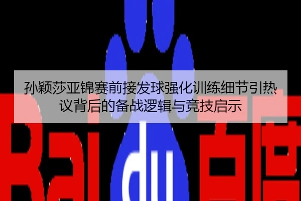 孙颖莎亚锦赛前接发球强化训练细节引热议背后的备战逻辑与竞技启示