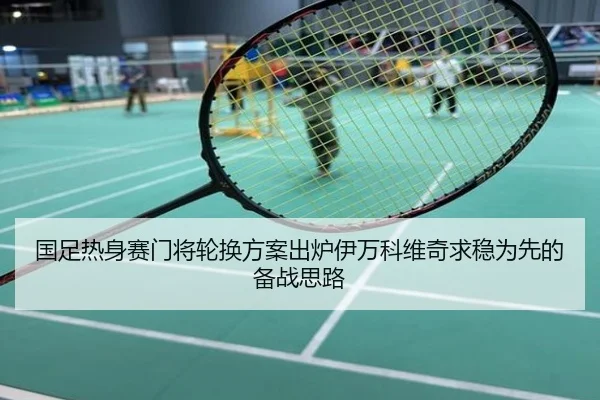 国足热身赛门将轮换方案出炉伊万科维奇求稳为先的备战思路
