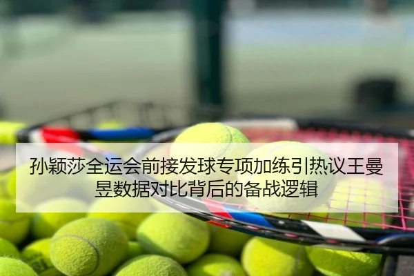 孙颖莎全运会前接发球专项加练引热议王曼昱数据对比背后的备战逻辑