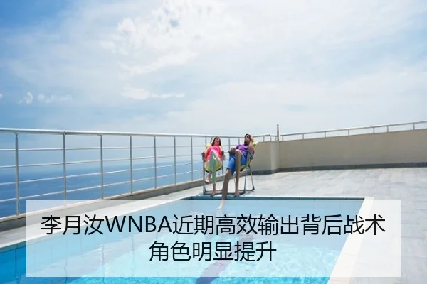 李月汝WNBA近期高效输出背后战术角色明显提升