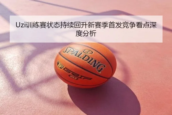 Uzi训练赛状态持续回升新赛季首发竞争看点深度分析